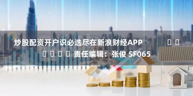 炒股配资开户识必选尽在新浪财经APP            						责任编辑：张俊 SF065