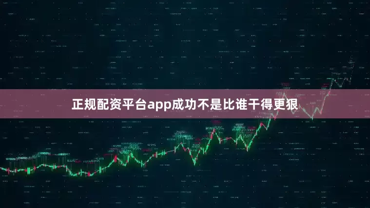 正规配资平台app成功不是比谁干得更狠
