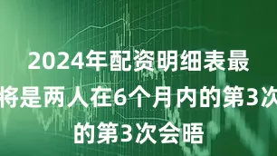 2024年配资明细表最新这将是两人在6个月内的第3次会晤
