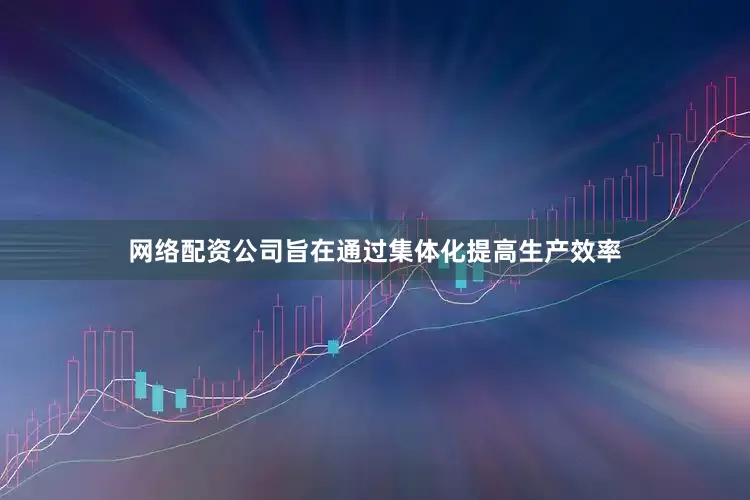 网络配资公司旨在通过集体化提高生产效率