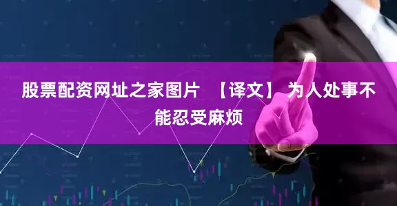 股票配资网址之家图片  【译文】 为人处事不能忍受麻烦