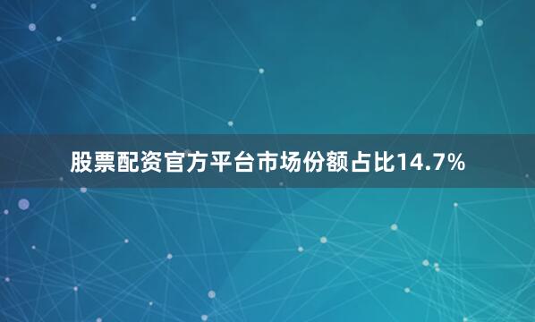 股票配资官方平台市场份额占比14.7%