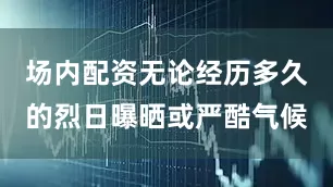 场内配资无论经历多久的烈日曝晒或严酷气候