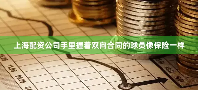 上海配资公司手里握着双向合同的球员像保险一样
