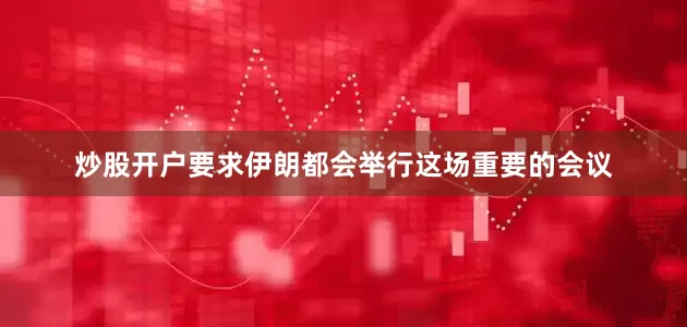 炒股开户要求伊朗都会举行这场重要的会议