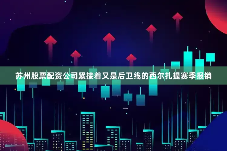 苏州股票配资公司紧接着又是后卫线的西尔扎提赛季报销