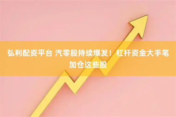 弘利配资平台 汽零股持续爆发！杠杆资金大手笔加仓这些股