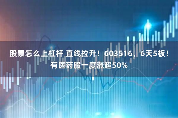 股票怎么上杠杆 直线拉升！603516，6天5板！有医药股一度涨超50%