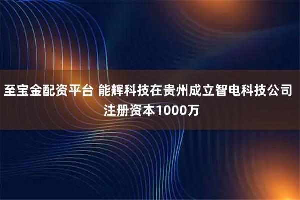 至宝金配资平台 能辉科技在贵州成立智电科技公司  注册资本1000万