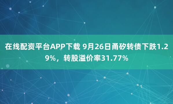 在线配资平台APP下载 9月26日甬矽转债下跌1.29%，转股溢价率31.77%