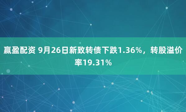 赢盈配资 9月26日新致转债下跌1.36%，转股溢价率19.31%