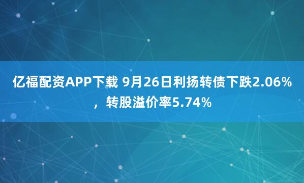 亿福配资APP下载 9月26日利扬转债下跌2.06%，转股溢价率5.74%
