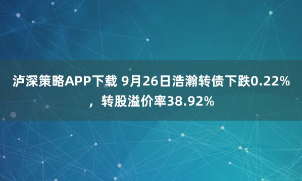 泸深策略APP下载 9月26日浩瀚转债下跌0.22%，转股溢价率38.92%