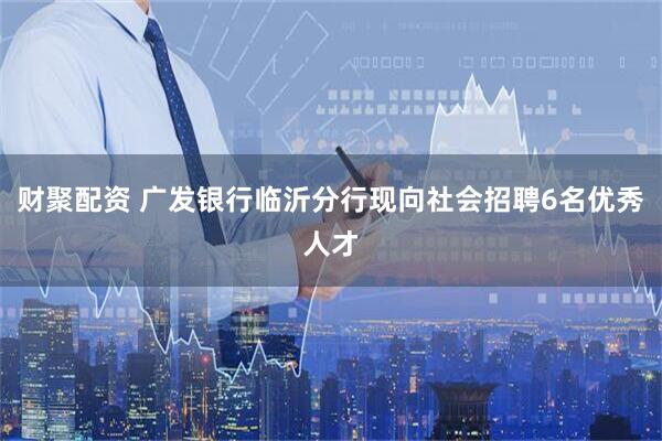 财聚配资 广发银行临沂分行现向社会招聘6名优秀人才