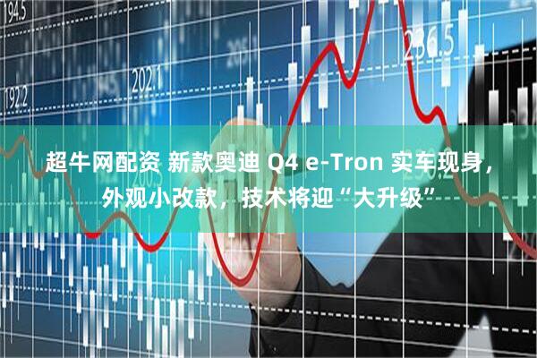 超牛网配资 新款奥迪 Q4 e-Tron 实车现身，外观小改款，技术将迎“大升级”