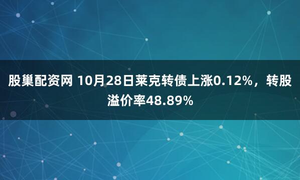 股巢配资网 10月28日莱克转债上涨0.12%，转股溢价率48.89%