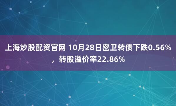 上海炒股配资官网 10月28日密卫转债下跌0.56%，转股溢价率22.86%