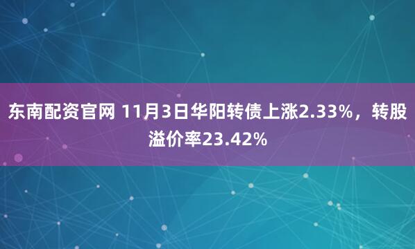 东南配资官网 11月3日华阳转债上涨2.33%，转股溢价率23.42%