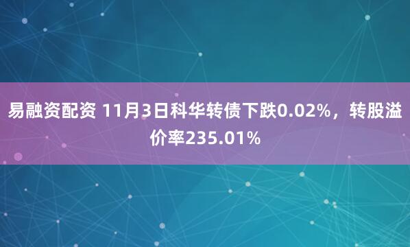 易融资配资 11月3日科华转债下跌0.02%，转股溢价率235.01%