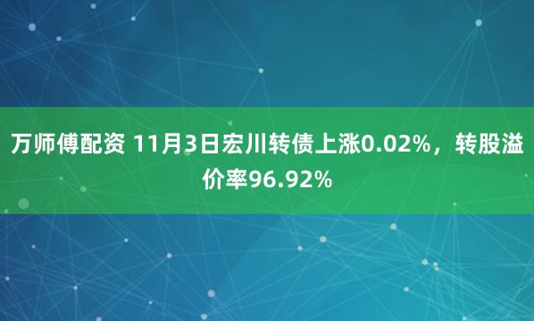 万师傅配资 11月3日宏川转债上涨0.02%，转股溢价率96.92%