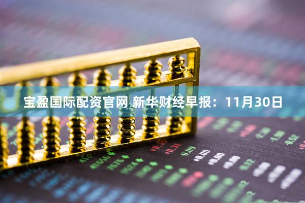 宝盈国际配资官网 新华财经早报：11月30日