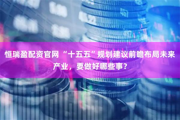 恒瑞盈配资官网 “十五五”规划建议前瞻布局未来产业，要做好哪些事？