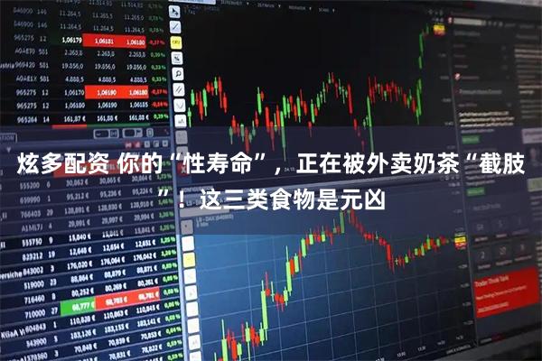 炫多配资 你的“性寿命”，正在被外卖奶茶“截肢”！这三类食物是元凶