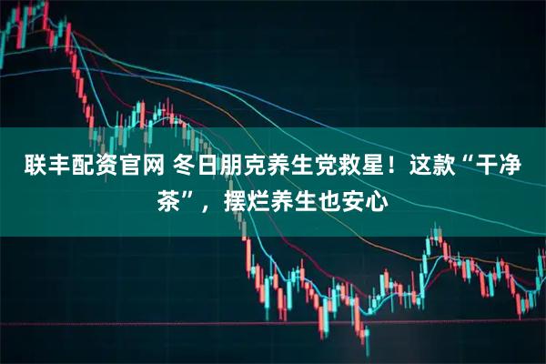 联丰配资官网 冬日朋克养生党救星！这款“干净茶”，摆烂养生也安心