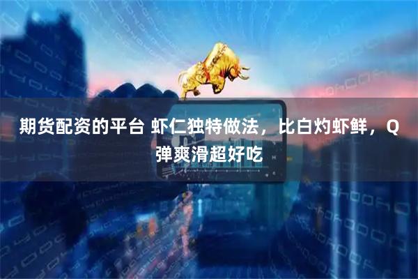 期货配资的平台 虾仁独特做法，比白灼虾鲜，Q弹爽滑超好吃