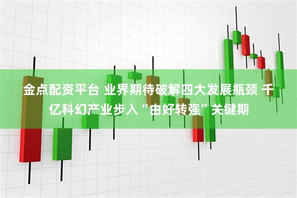 金点配资平台 业界期待破解四大发展瓶颈 千亿科幻产业步入“由好转强”关键期