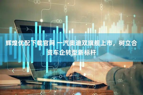 辉煌优配下载官网 一汽奥迪双旗舰上市，树立合资车企转型新标杆