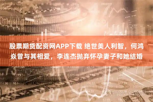 股票期货配资网APP下载 绝世美人利智，何鸿焱曾与其相爱，李连杰抛弃怀孕妻子和她结婚