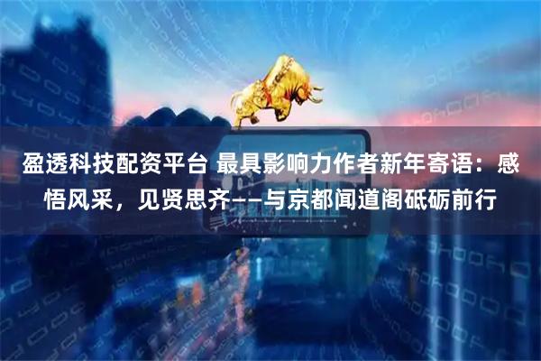 盈透科技配资平台 最具影响力作者新年寄语：感悟风采，见贤思齐——与京都闻道阁砥砺前行