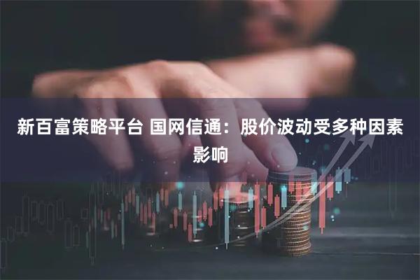 新百富策略平台 国网信通：股价波动受多种因素影响