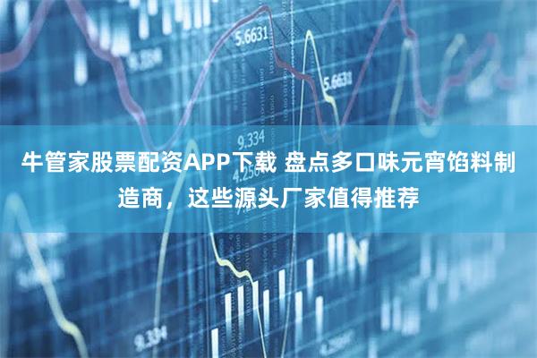 牛管家股票配资APP下载 盘点多口味元宵馅料制造商，这些源头厂家值得推荐