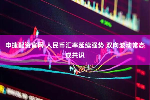 申捷配资官网 人民币汇率延续强势 双向波动常态成共识