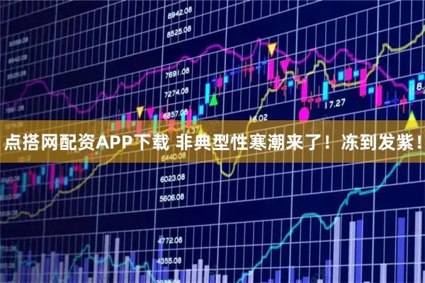 点搭网配资APP下载 非典型性寒潮来了！冻到发紫！