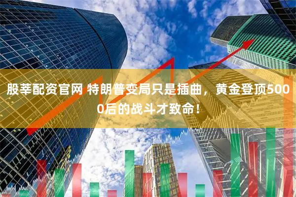 股莘配资官网 特朗普变局只是插曲，黄金登顶5000后的战斗才致命！
