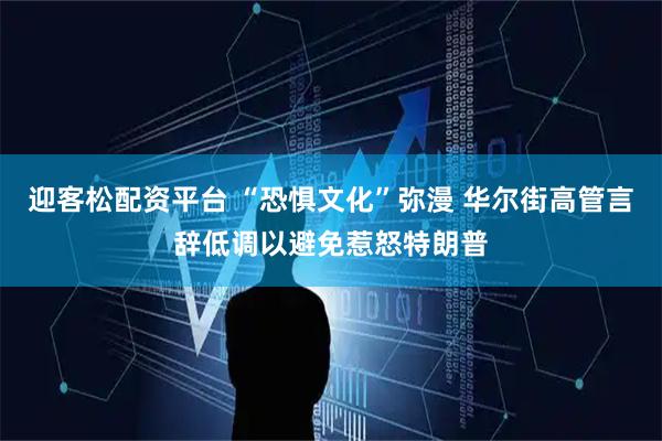 迎客松配资平台 “恐惧文化”弥漫 华尔街高管言辞低调以避免惹怒特朗普