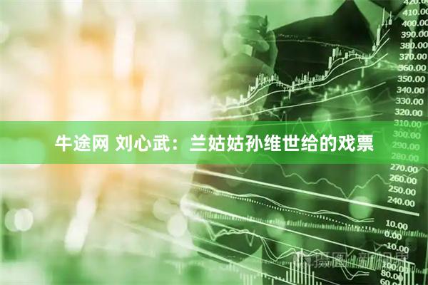 牛途网 刘心武：兰姑姑孙维世给的戏票