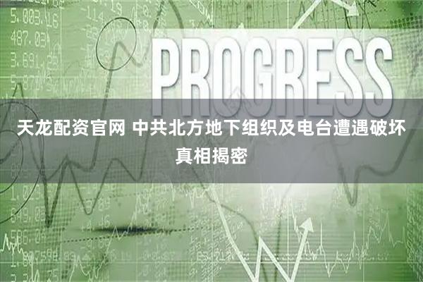 天龙配资官网 中共北方地下组织及电台遭遇破坏真相揭密