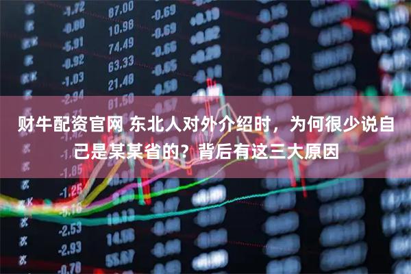 财牛配资官网 东北人对外介绍时，为何很少说自己是某某省的？背后有这三大原因