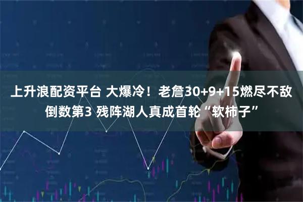 上升浪配资平台 大爆冷！老詹30+9+15燃尽不敌倒数第3 残阵湖人真成首轮“软柿子”