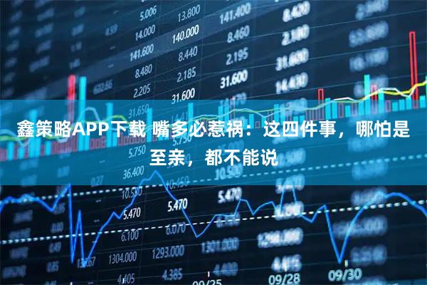 鑫策略APP下载 嘴多必惹祸：这四件事，哪怕是至亲，都不能说