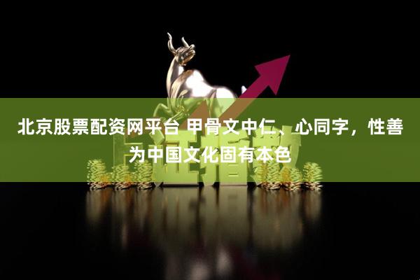 北京股票配资网平台 甲骨文中仁、心同字，性善为中国文化固有本色