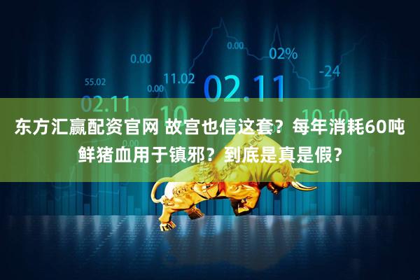 东方汇赢配资官网 故宫也信这套？每年消耗60吨鲜猪血用于镇邪？到底是真是假？